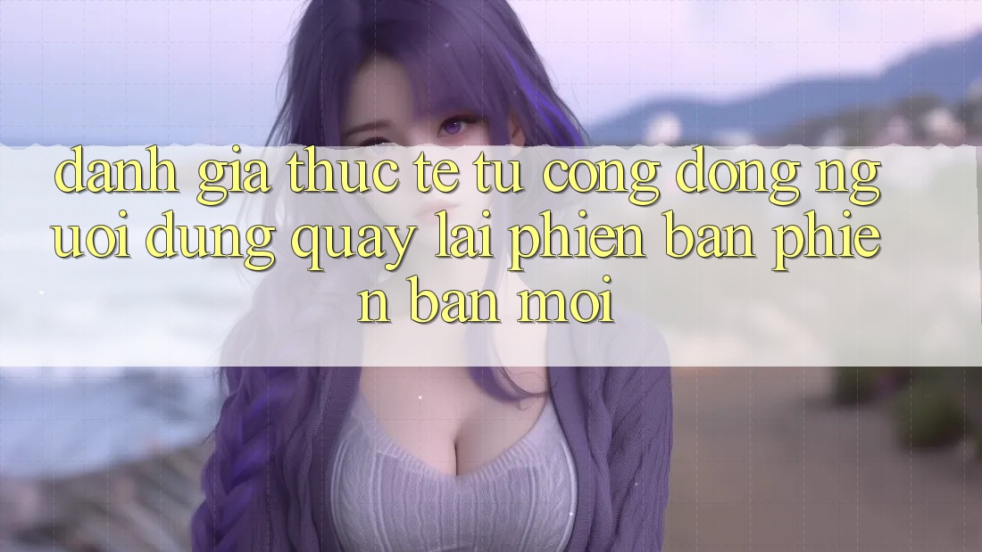 Đánh Giá Thực Tế Từ Cộng Đồng Người dùng Quay lại Phiên Bản Phiên bản mới Đánh Giá Thực Tế Từ Cộng Đồng Người dùng Quay lại Phiên Bản Phiên bản mới