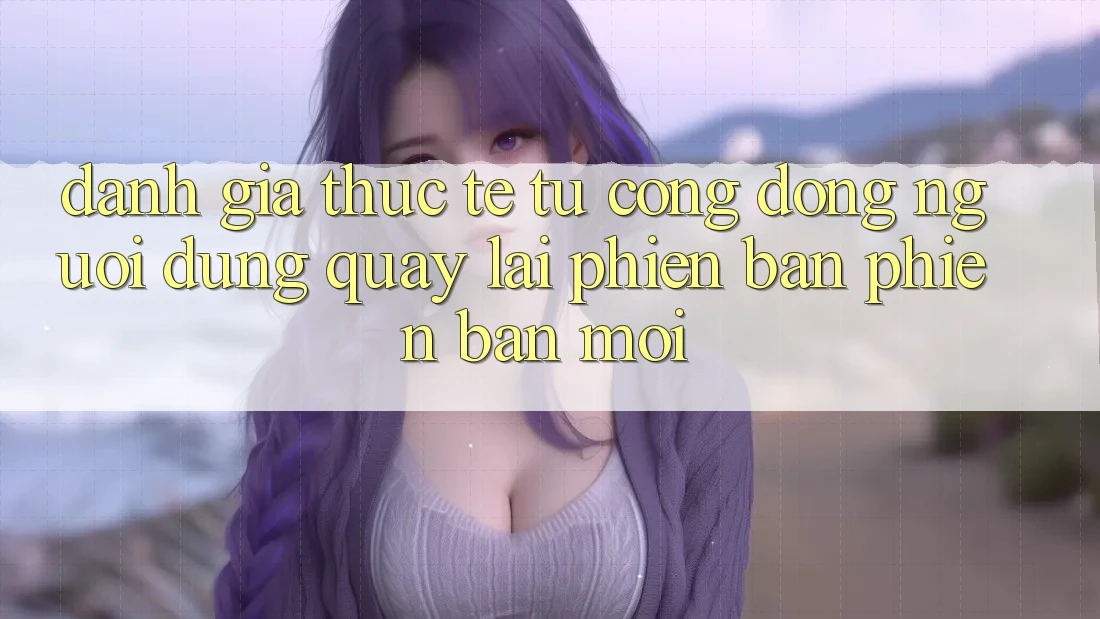 Đánh Giá Thực Tế Từ Cộng Đồng Người dùng Quay lại Phiên Bản Phiên bản mới Đánh Giá Thực Tế Từ Cộng Đồng Người dùng Quay lại Phiên Bản Phiên bản mới