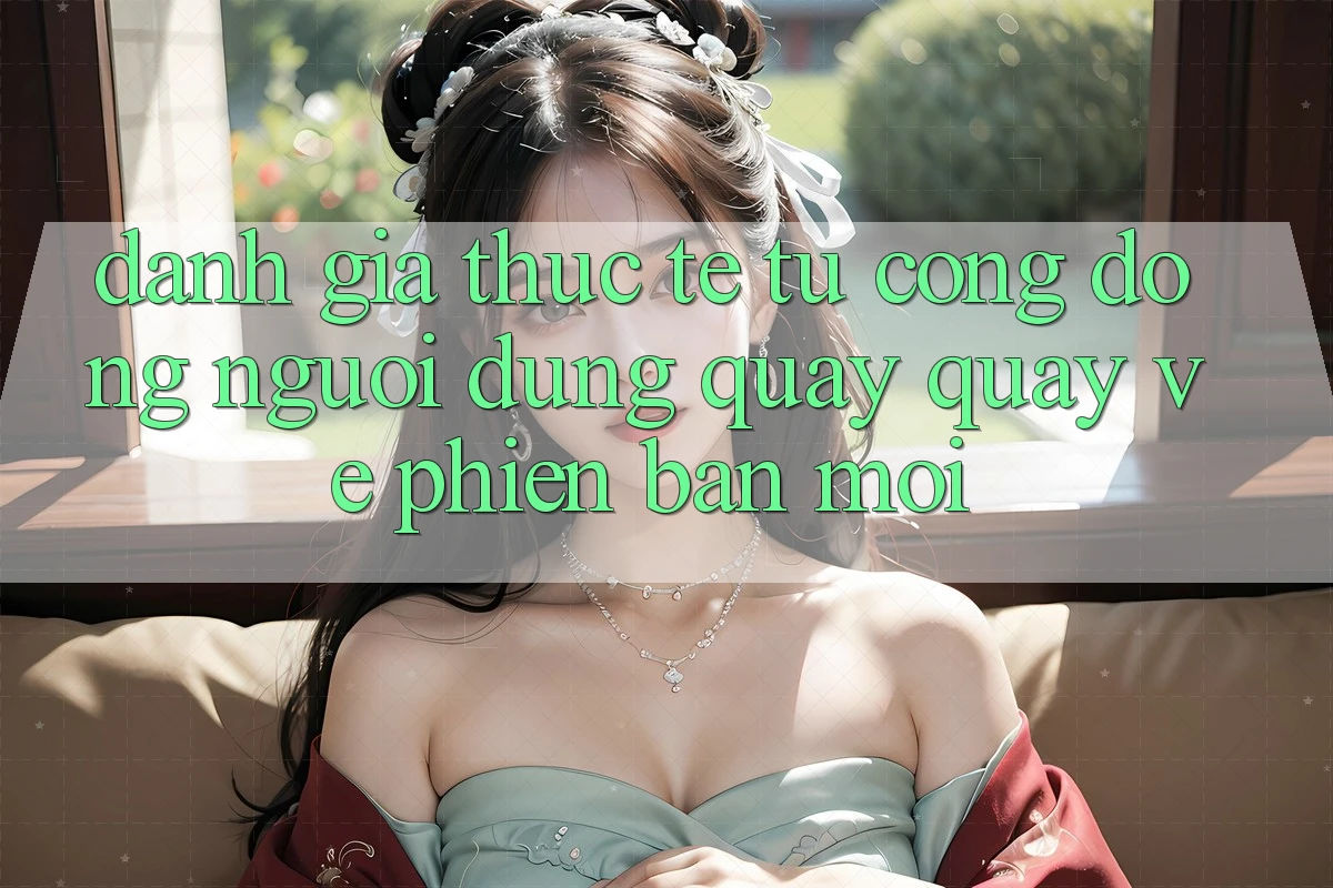 Đánh Giá Thực Tế Từ Cộng Đồng Người dùng Quay quay về Phiên Bản Mới Đánh Giá Thực Tế Từ Cộng Đồng Người dùng Quay quay về Phiên Bản Mới