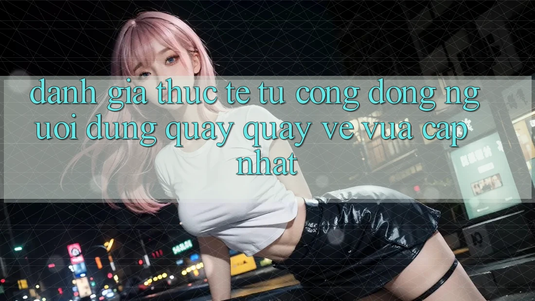 Đánh Giá Thực Tế Từ Cộng Đồng Người dùng Quay quay về Vừa cập nhật Đánh Giá Thực Tế Từ Cộng Đồng Người dùng Quay quay về Vừa cập nhật