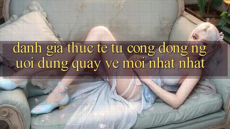 Đánh Giá Thực Tế Từ Cộng Đồng Người dùng Quay về Mới nhất nhất Đánh Giá Thực Tế Từ Cộng Đồng Người dùng Quay về Mới nhất nhất
