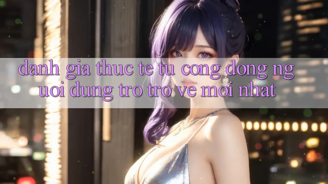 Đánh Giá Thực Tế Từ Cộng Đồng Người dùng Trở trở về Mới nhất