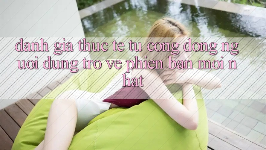 Đánh Giá Thực Tế Từ Cộng Đồng Người dùng Trở về Phiên Bản Mới nhất Đánh Giá Thực Tế Từ Cộng Đồng Người dùng Trở về Phiên Bản Mới nhất