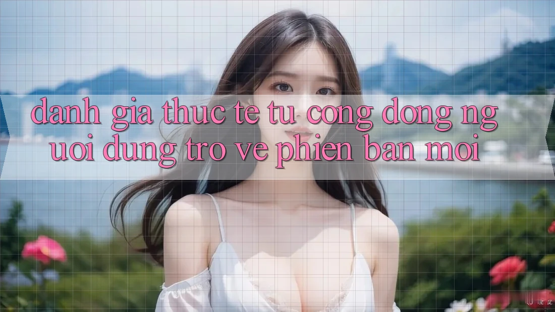 Đánh Giá Thực Tế Từ Cộng Đồng Người dùng Trở về Phiên Bản Mới Đánh Giá Thực Tế Từ Cộng Đồng Người dùng Trở về Phiên Bản Mới