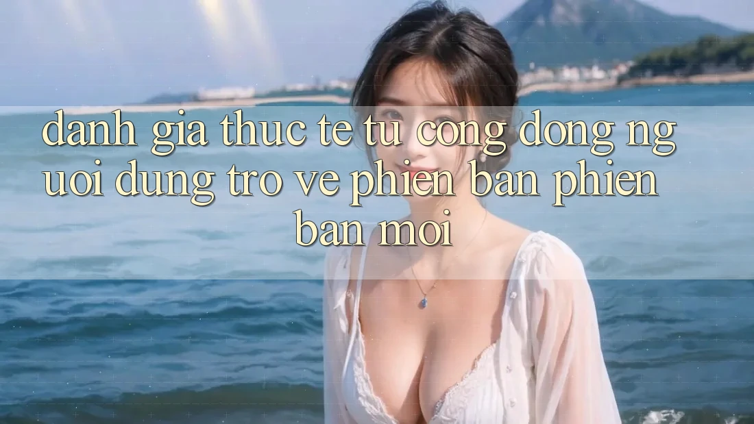 Đánh Giá Thực Tế Từ Cộng Đồng Người dùng Trở về Phiên Bản Phiên bản mới Đánh Giá Thực Tế Từ Cộng Đồng Người dùng Trở về Phiên Bản Phiên bản mới