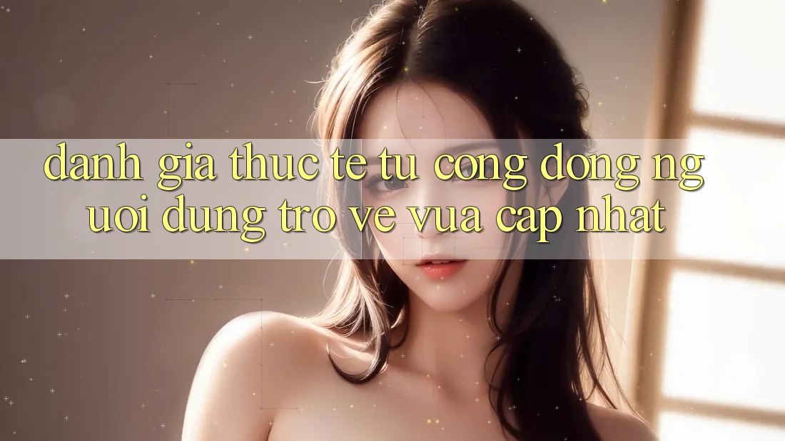 Đánh Giá Thực Tế Từ Cộng Đồng Người dùng Trở về Vừa cập nhật Đánh Giá Thực Tế Từ Cộng Đồng Người dùng Trở về Vừa cập nhật