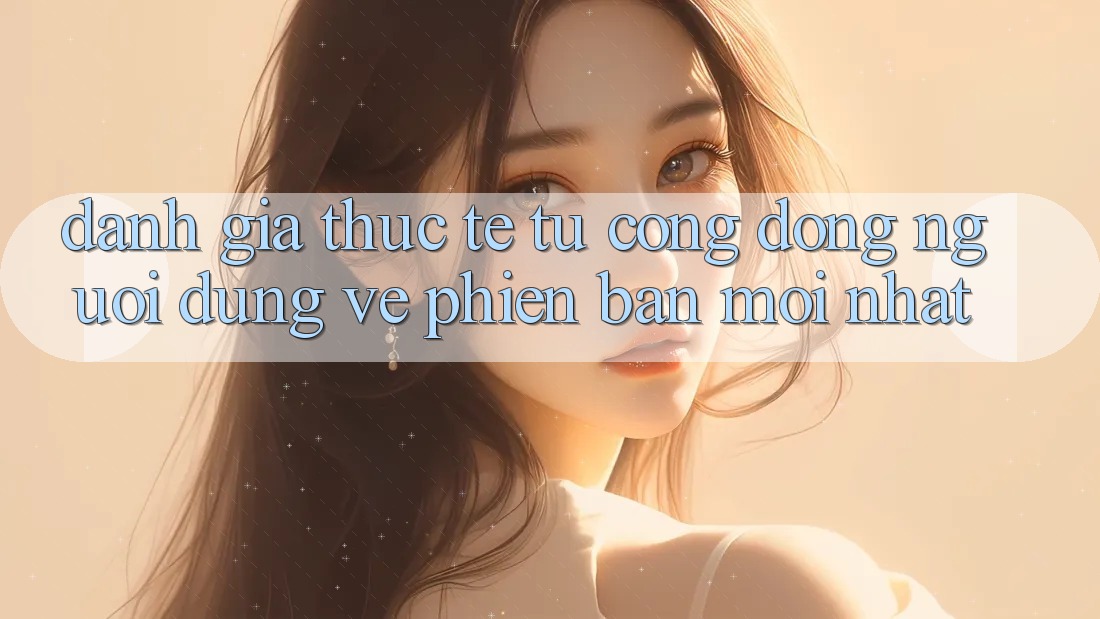 Đánh Giá Thực Tế Từ Cộng Đồng Người dùng Về Phiên Bản Mới nhất Đánh Giá Thực Tế Từ Cộng Đồng Người dùng Về Phiên Bản Mới nhất