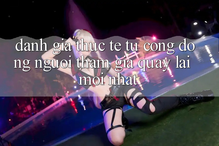 Đánh Giá Thực Tế Từ Cộng Đồng Người tham gia Quay lại Mới nhất Đánh Giá Thực Tế Từ Cộng Đồng Người tham gia Quay lại Mới nhất