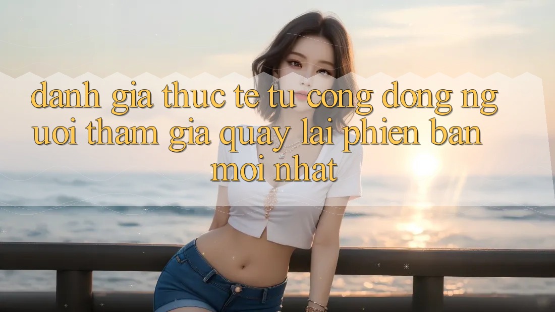 Đánh Giá Thực Tế Từ Cộng Đồng Người tham gia Quay lại Phiên Bản Mới nhất Đánh Giá Thực Tế Từ Cộng Đồng Người tham gia Quay lại Phiên Bản Mới nhất