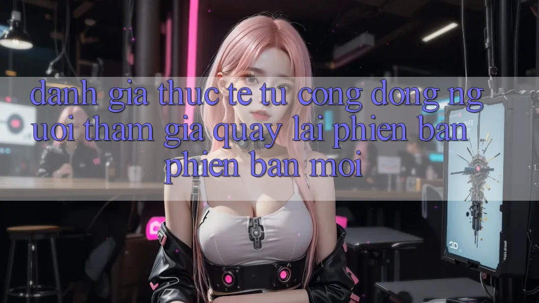 Đánh Giá Thực Tế Từ Cộng Đồng Người tham gia Quay lại Phiên Bản Phiên bản mới Đánh Giá Thực Tế Từ Cộng Đồng Người tham gia Quay lại Phiên Bản Phiên bản mới