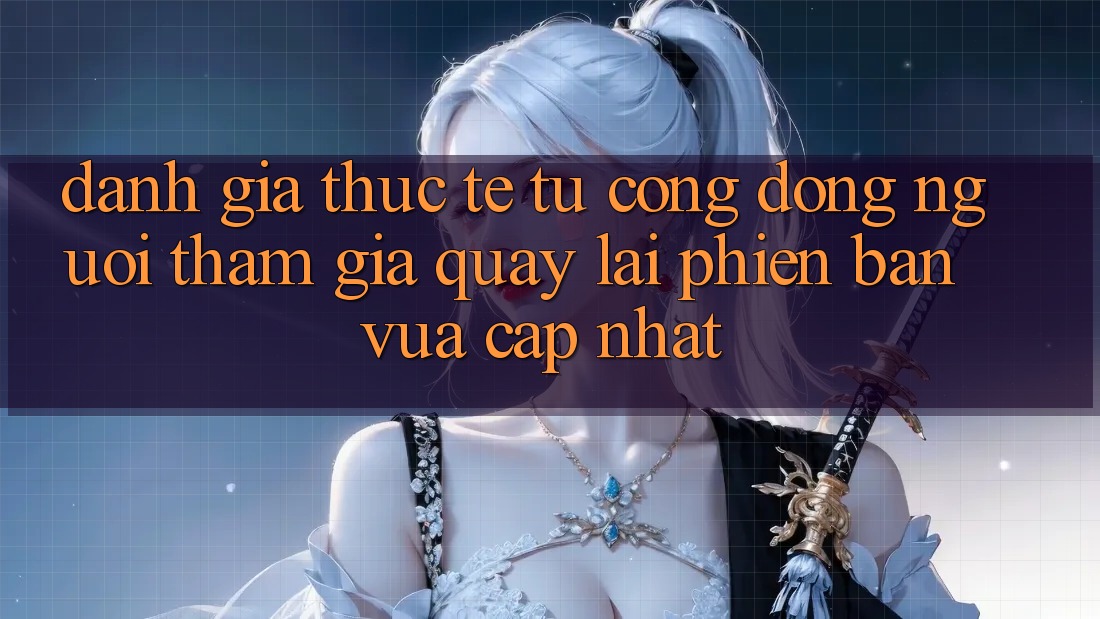 Đánh Giá Thực Tế Từ Cộng Đồng Người tham gia Quay lại Phiên Bản Vừa cập nhật Đánh Giá Thực Tế Từ Cộng Đồng Người tham gia Quay lại Phiên Bản Vừa cập nhật