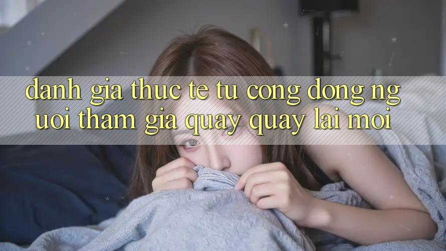 Đánh Giá Thực Tế Từ Cộng Đồng Người tham gia Quay quay lại Mới Đánh Giá Thực Tế Từ Cộng Đồng Người tham gia Quay quay lại Mới