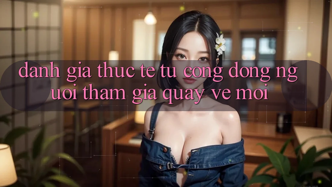 Đánh Giá Thực Tế Từ Cộng Đồng Người tham gia Quay về Mới Đánh Giá Thực Tế Từ Cộng Đồng Người tham gia Quay về Mới