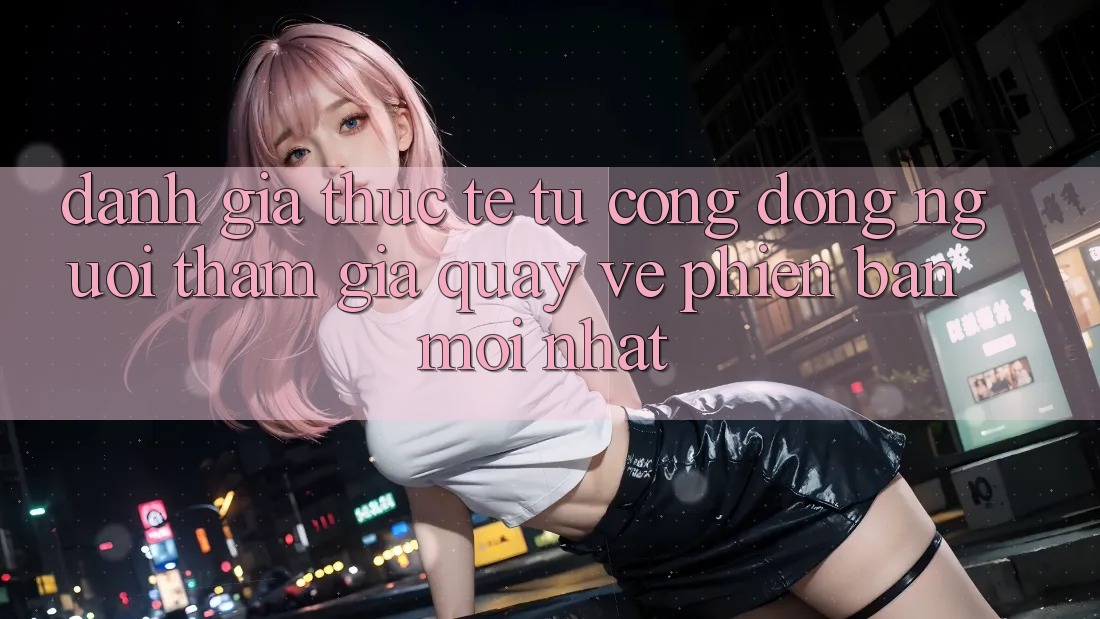 Đánh Giá Thực Tế Từ Cộng Đồng Người tham gia Quay về Phiên Bản Mới nhất Đánh Giá Thực Tế Từ Cộng Đồng Người tham gia Quay về Phiên Bản Mới nhất