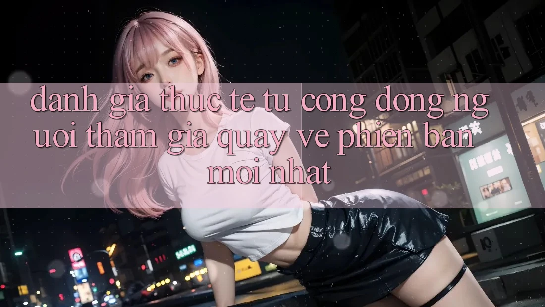 Đánh Giá Thực Tế Từ Cộng Đồng Người tham gia Quay về Phiên Bản Mới nhất Đánh Giá Thực Tế Từ Cộng Đồng Người tham gia Quay về Phiên Bản Mới nhất