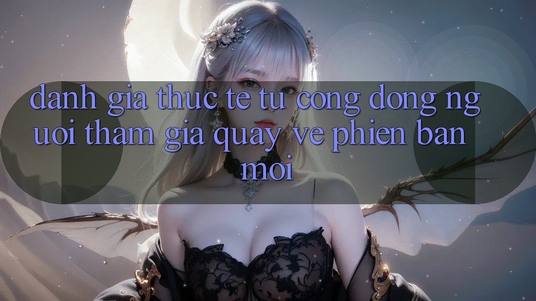 Đánh Giá Thực Tế Từ Cộng Đồng Người tham gia Quay về Phiên Bản Mới Đánh Giá Thực Tế Từ Cộng Đồng Người tham gia Quay về Phiên Bản Mới