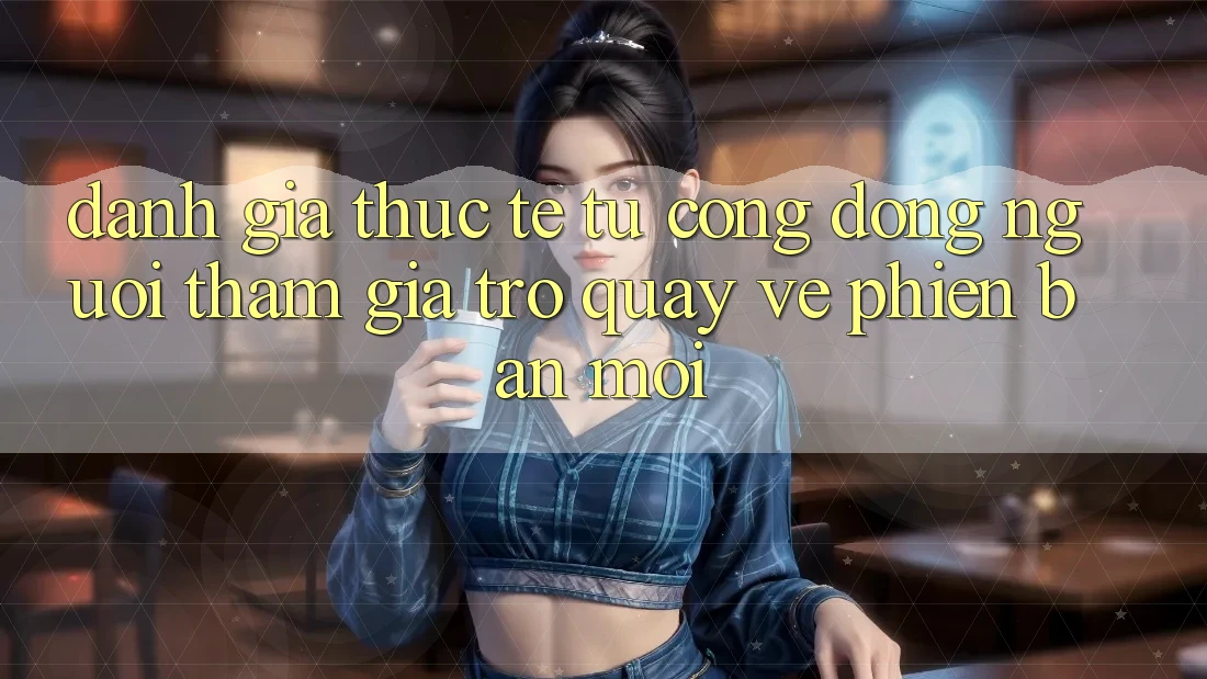 Đánh Giá Thực Tế Từ Cộng Đồng Người tham gia Trở quay về Phiên Bản Mới Đánh Giá Thực Tế Từ Cộng Đồng Người tham gia Trở quay về Phiên Bản Mới