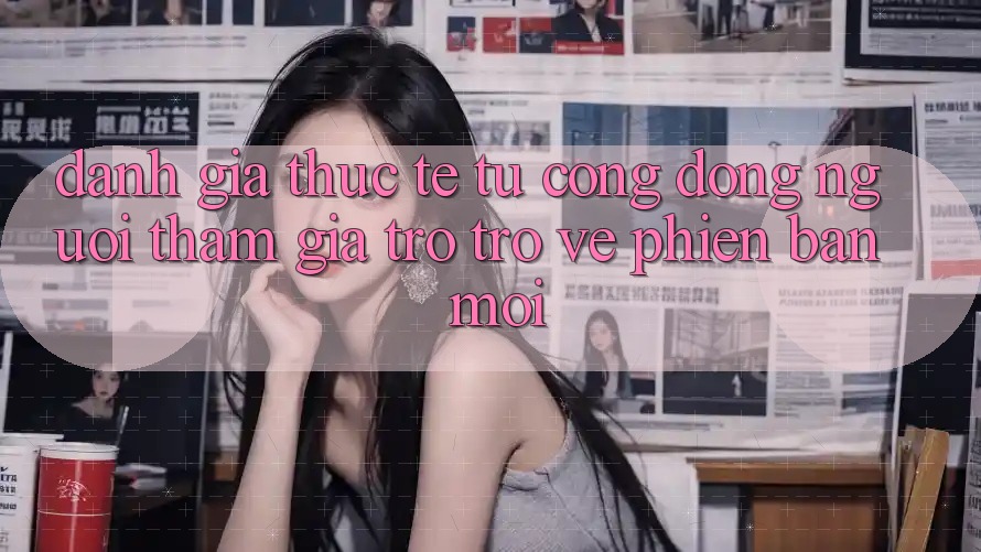 Đánh Giá Thực Tế Từ Cộng Đồng Người tham gia Trở trở về Phiên Bản Mới Đánh Giá Thực Tế Từ Cộng Đồng Người tham gia Trở trở về Phiên Bản Mới