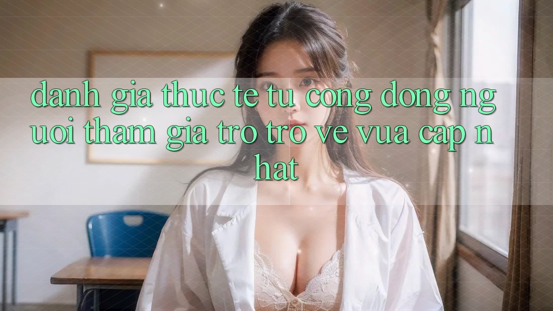 Đánh Giá Thực Tế Từ Cộng Đồng Người tham gia Trở trở về Vừa cập nhật Đánh Giá Thực Tế Từ Cộng Đồng Người tham gia Trở trở về Vừa cập nhật