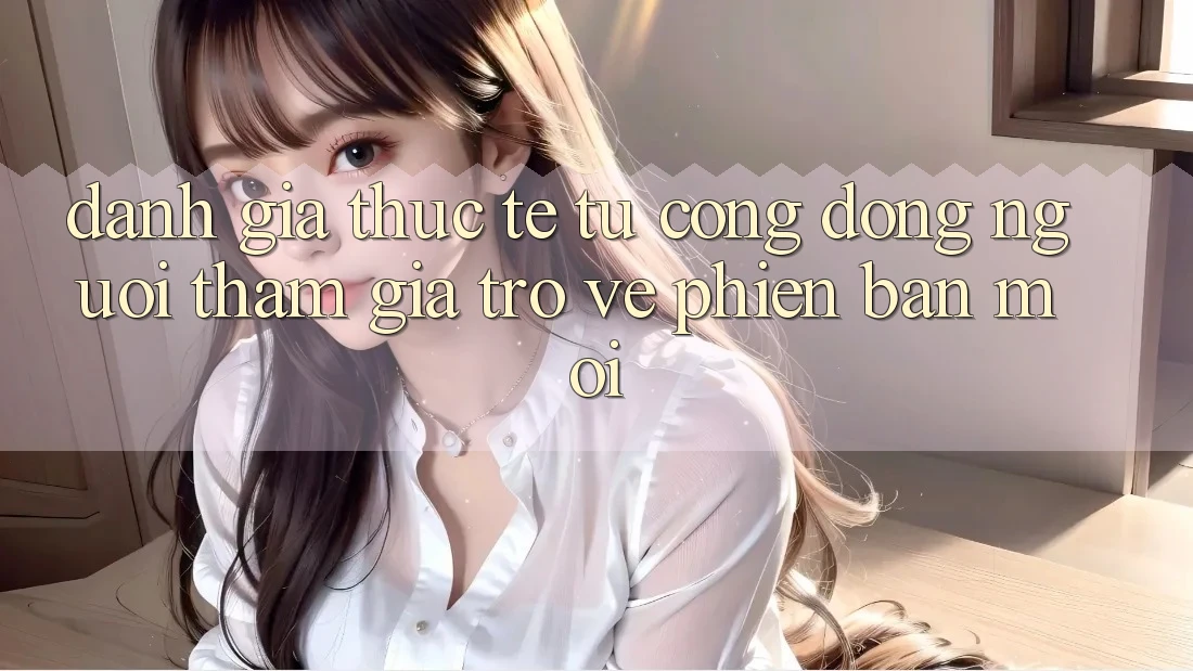 Đánh Giá Thực Tế Từ Cộng Đồng Người tham gia Trở về Phiên Bản Mới Đánh Giá Thực Tế Từ Cộng Đồng Người tham gia Trở về Phiên Bản Mới