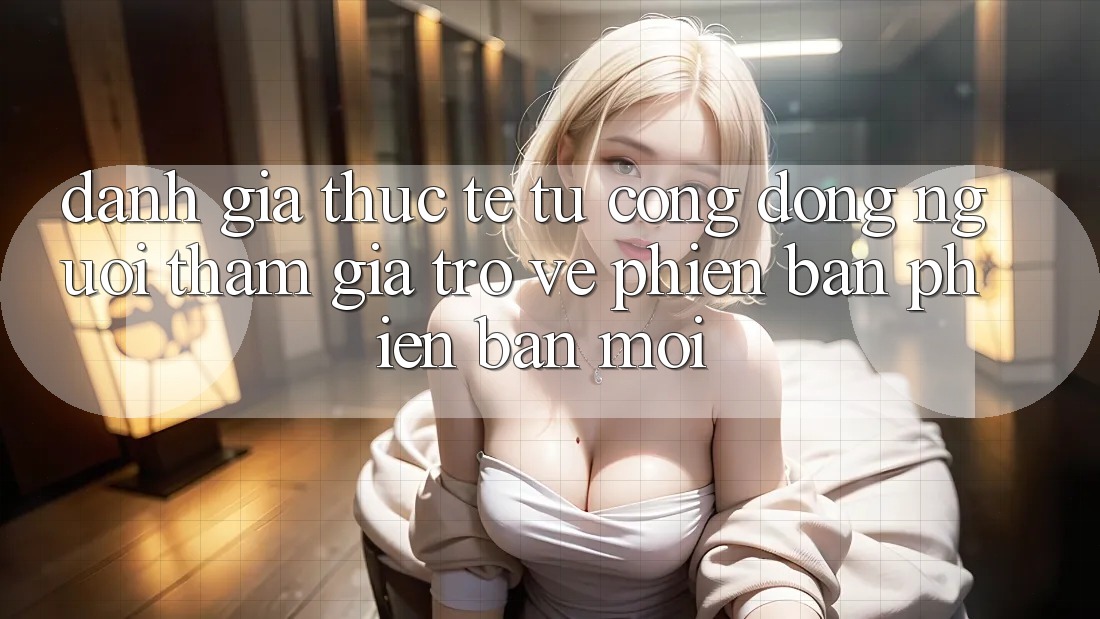 Đánh Giá Thực Tế Từ Cộng Đồng Người tham gia Trở về Phiên Bản Phiên bản mới Đánh Giá Thực Tế Từ Cộng Đồng Người tham gia Trở về Phiên Bản Phiên bản mới