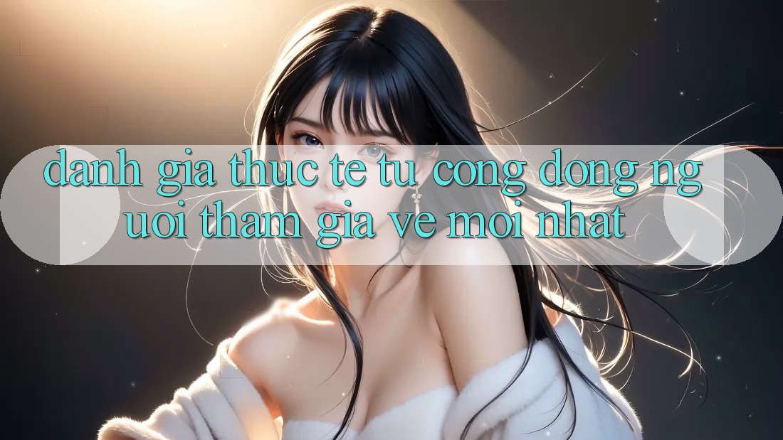 Đánh Giá Thực Tế Từ Cộng Đồng Người tham gia Về Mới nhất Đánh Giá Thực Tế Từ Cộng Đồng Người tham gia Về Mới nhất