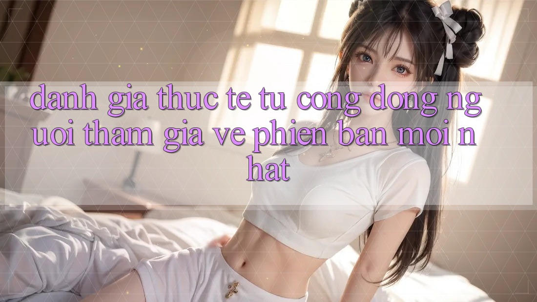 Đánh Giá Thực Tế Từ Cộng Đồng Người tham gia Về Phiên Bản Mới nhất Đánh Giá Thực Tế Từ Cộng Đồng Người tham gia Về Phiên Bản Mới nhất
