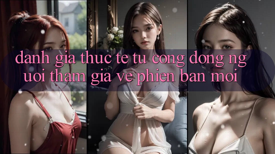 Đánh Giá Thực Tế Từ Cộng Đồng Người tham gia Về Phiên Bản Mới Đánh Giá Thực Tế Từ Cộng Đồng Người tham gia Về Phiên Bản Mới