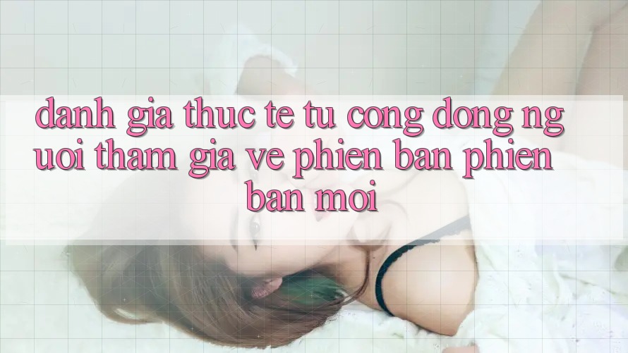 Đánh Giá Thực Tế Từ Cộng Đồng Người tham gia Về Phiên Bản Phiên bản mới Đánh Giá Thực Tế Từ Cộng Đồng Người tham gia Về Phiên Bản Phiên bản mới