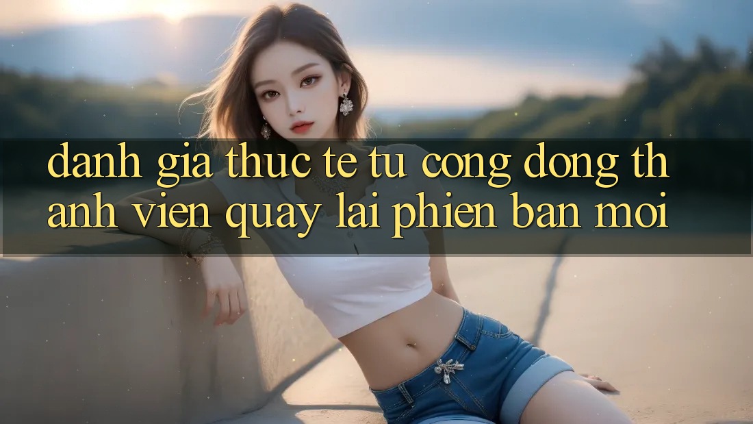 Đánh Giá Thực Tế Từ Cộng Đồng Thành viên Quay lại Phiên Bản Mới Đánh Giá Thực Tế Từ Cộng Đồng Thành viên Quay lại Phiên Bản Mới