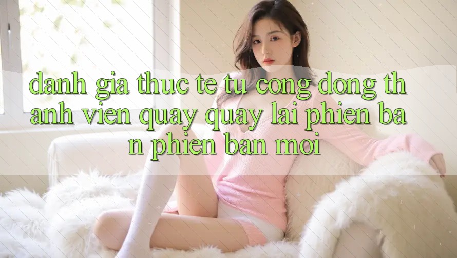 Đánh Giá Thực Tế Từ Cộng Đồng Thành viên Quay quay lại Phiên Bản Phiên bản mới Đánh Giá Thực Tế Từ Cộng Đồng Thành viên Quay quay lại Phiên Bản Phiên bản mới