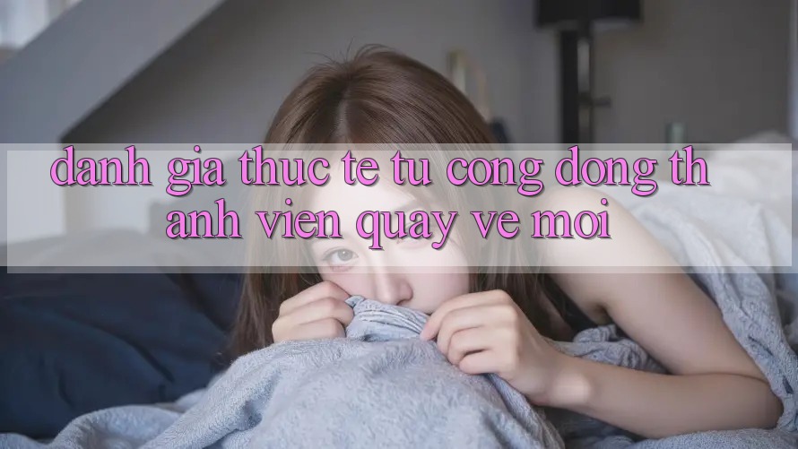 Đánh Giá Thực Tế Từ Cộng Đồng Thành viên Quay về Mới Đánh Giá Thực Tế Từ Cộng Đồng Thành viên Quay về Mới