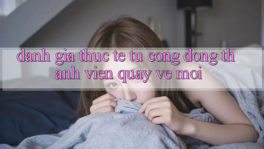 Đánh Giá Thực Tế Từ Cộng Đồng Thành viên Quay về Mới Đánh Giá Thực Tế Từ Cộng Đồng Thành viên Quay về Mới