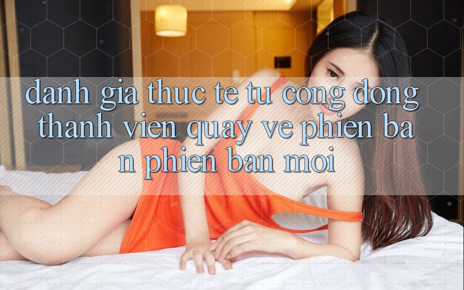 Đánh Giá Thực Tế Từ Cộng Đồng Thành viên Quay về Phiên Bản Phiên bản mới Đánh Giá Thực Tế Từ Cộng Đồng Thành viên Quay về Phiên Bản Phiên bản mới