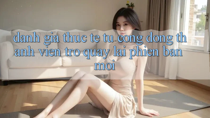 Đánh Giá Thực Tế Từ Cộng Đồng Thành viên Trở quay lại Phiên Bản Mới