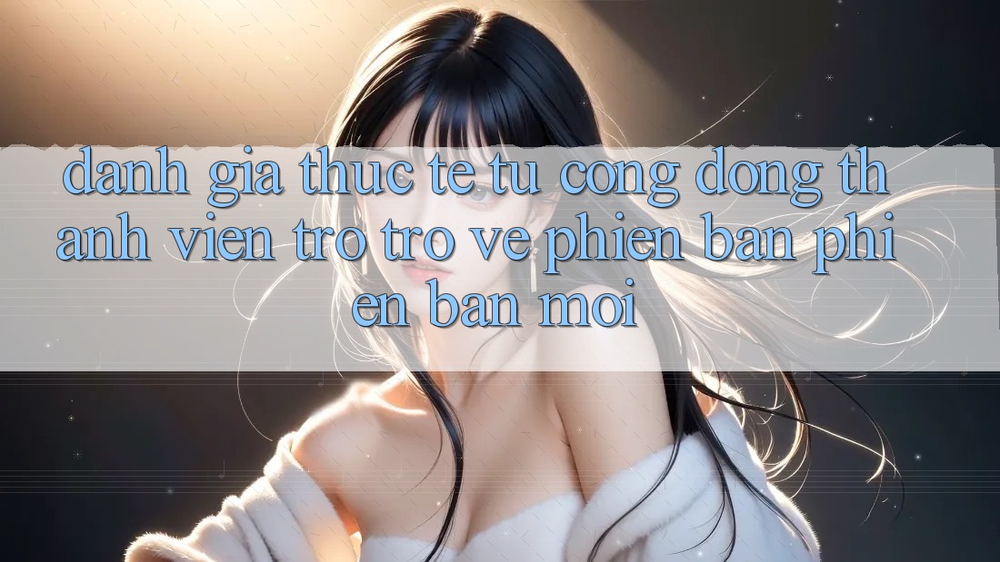 Đánh Giá Thực Tế Từ Cộng Đồng Thành viên Trở trở về Phiên Bản Phiên bản mới Đánh Giá Thực Tế Từ Cộng Đồng Thành viên Trở trở về Phiên Bản Phiên bản mới