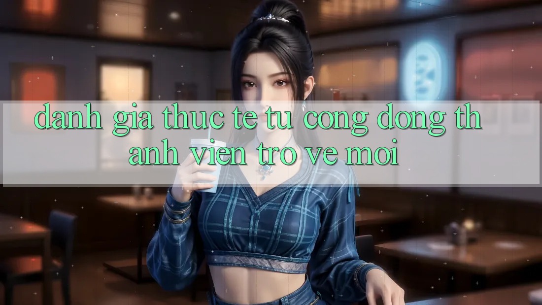 Đánh Giá Thực Tế Từ Cộng Đồng Thành viên Trở về Mới Đánh Giá Thực Tế Từ Cộng Đồng Thành viên Trở về Mới
