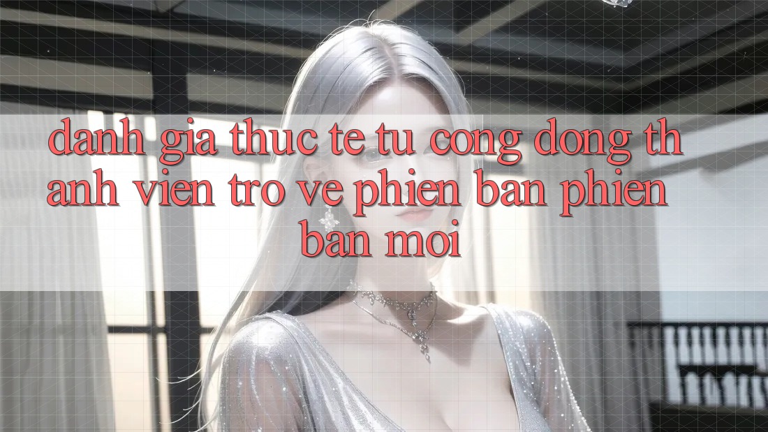 Đánh Giá Thực Tế Từ Cộng Đồng Thành viên Trở về Phiên Bản Phiên bản mới Đánh Giá Thực Tế Từ Cộng Đồng Thành viên Trở về Phiên Bản Phiên bản mới
