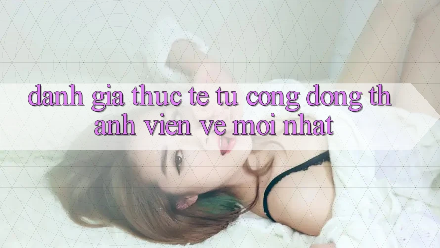 Đánh Giá Thực Tế Từ Cộng Đồng Thành viên Về Mới nhất Đánh Giá Thực Tế Từ Cộng Đồng Thành viên Về Mới nhất