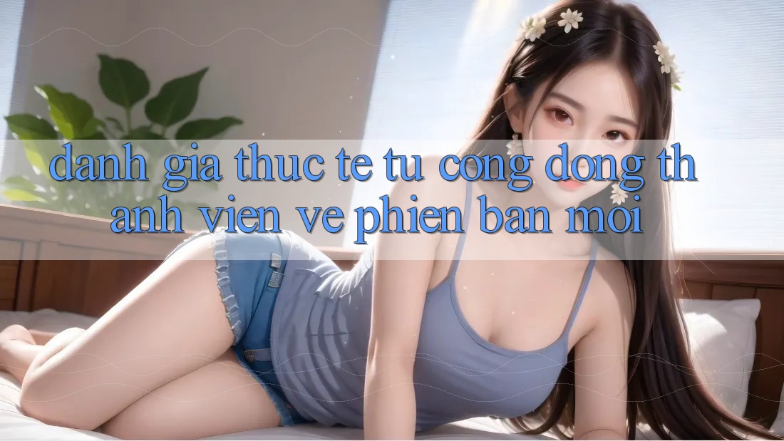 Đánh Giá Thực Tế Từ Cộng Đồng Thành viên Về Phiên Bản Mới Đánh Giá Thực Tế Từ Cộng Đồng Thành viên Về Phiên Bản Mới