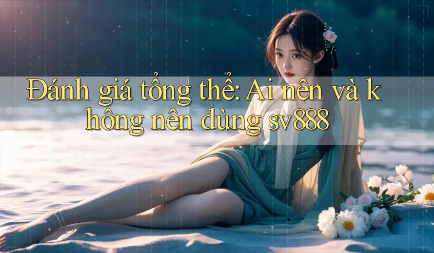 Đánh giá tổng thể: Ai nên và không nên dùng Sv888? Đánh giá tổng thể: Ai nên và không nên dùng Sv888?