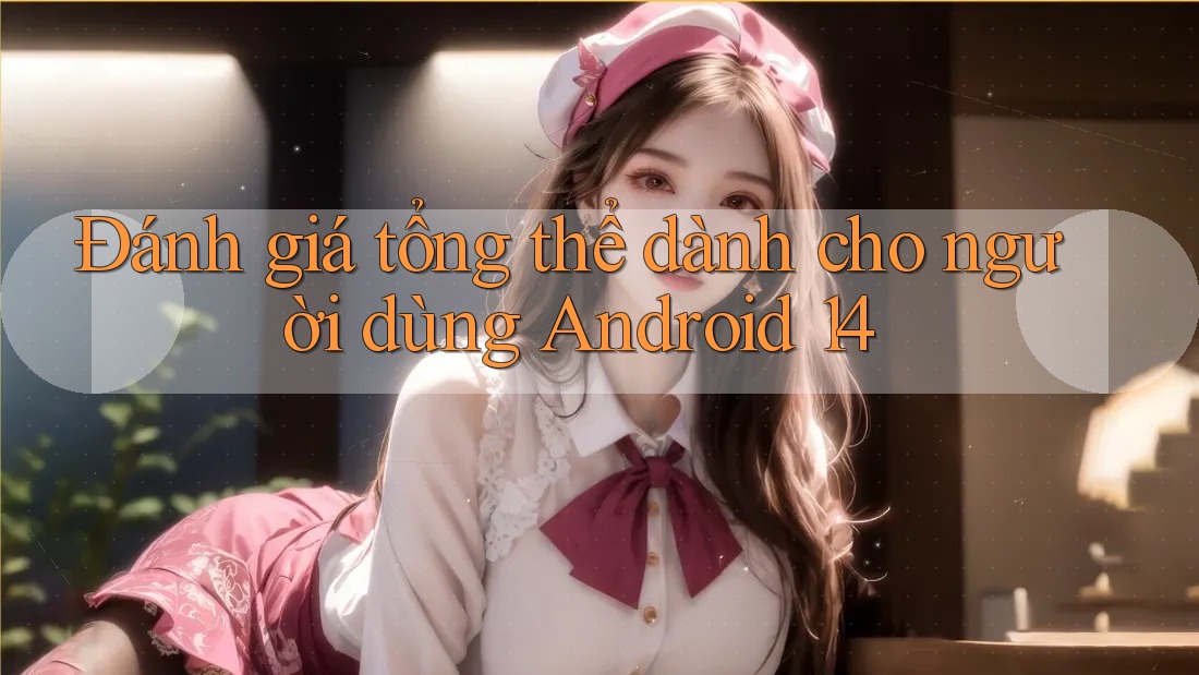 Đánh giá tổng thể dành cho người dùng Android 14 Đánh giá tổng thể dành cho người dùng Android 14
