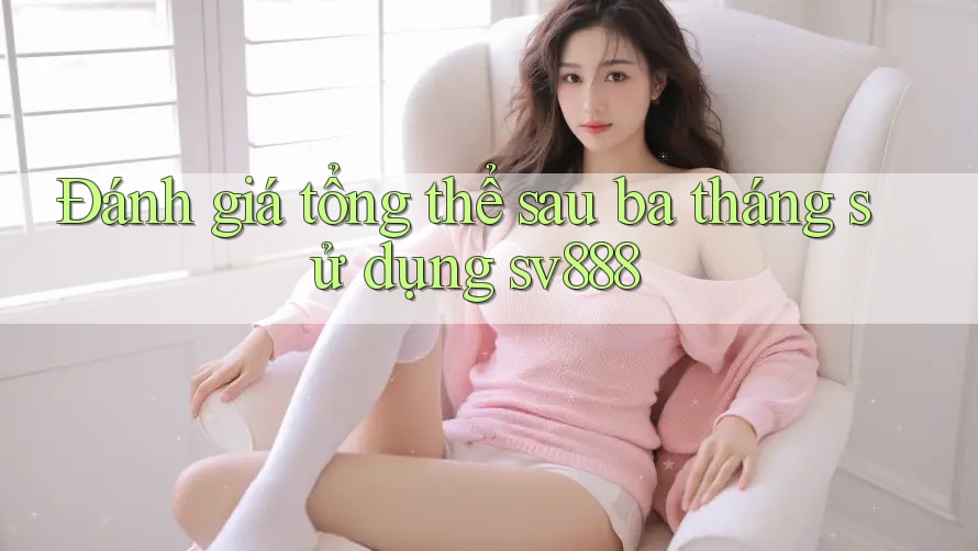 Đánh giá tổng thể sau ba tháng sử dụng sv888 Đánh giá tổng thể sau ba tháng sử dụng sv888