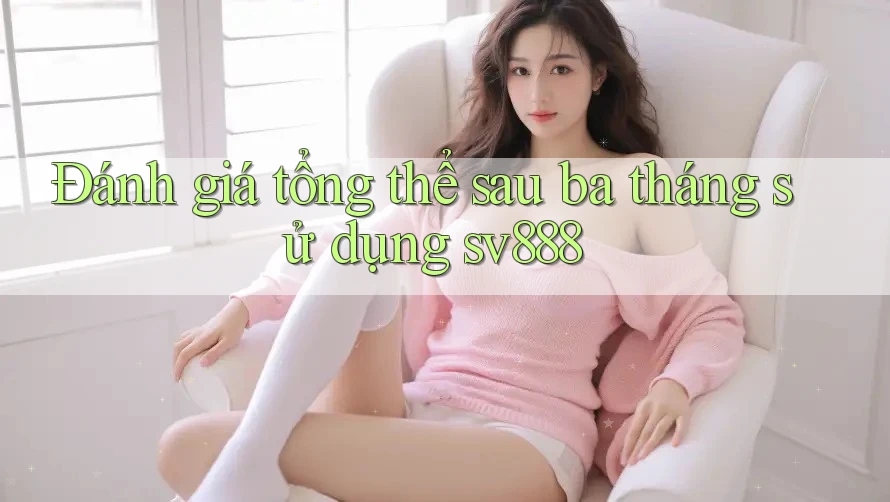 Đánh giá tổng thể sau ba tháng sử dụng sv888 Đánh giá tổng thể sau ba tháng sử dụng sv888