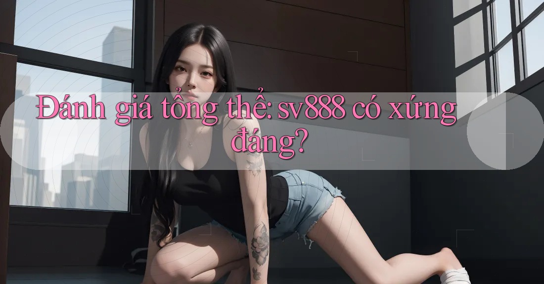 Đánh giá tổng thể: sv888 có xứng đáng? Đánh giá tổng thể: sv888 có xứng đáng?