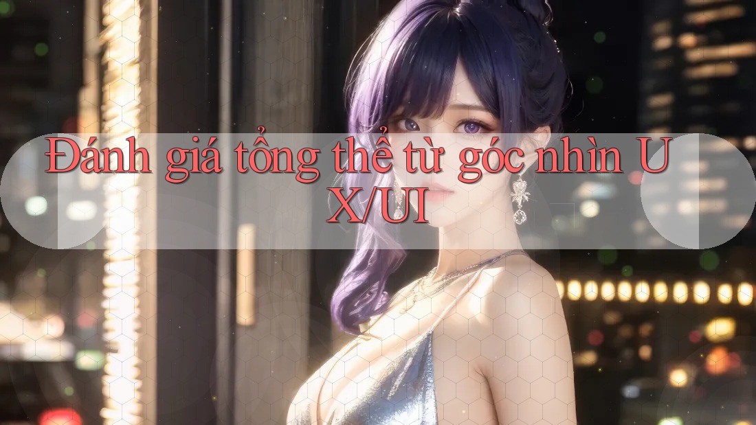 Đánh giá tổng thể từ góc nhìn UX/UI Đánh giá tổng thể từ góc nhìn UX/UI