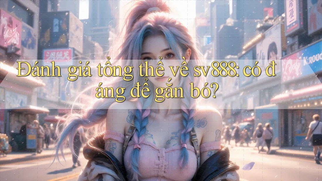 Đánh giá tổng thể về sv888: có đáng để gắn bó? Đánh giá tổng thể về sv888: có đáng để gắn bó?