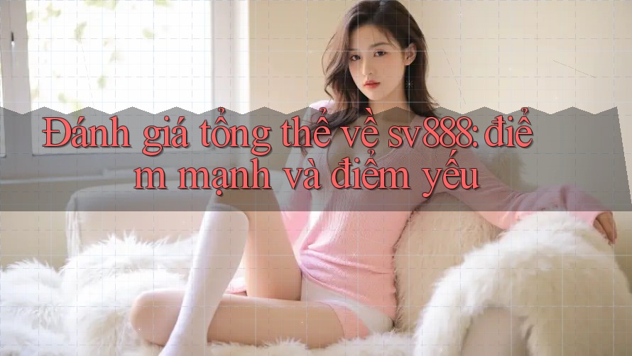 Đánh giá tổng thể về sv888: điểm mạnh và điểm yếu Đánh giá tổng thể về sv888: điểm mạnh và điểm yếu
