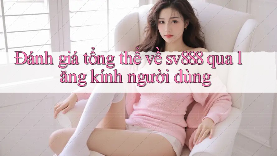 Đánh giá tổng thể về sv888 qua lăng kính người dùng Đánh giá tổng thể về sv888 qua lăng kính người dùng