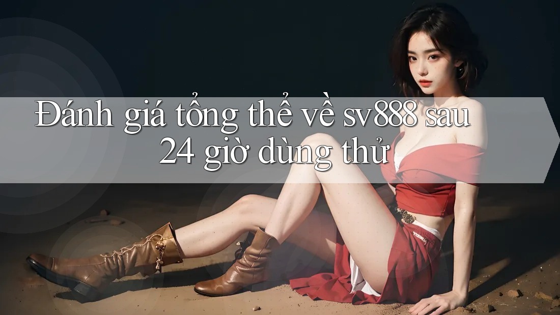 Đánh giá tổng thể về sv888 sau 24 giờ dùng thử Đánh giá tổng thể về sv888 sau 24 giờ dùng thử